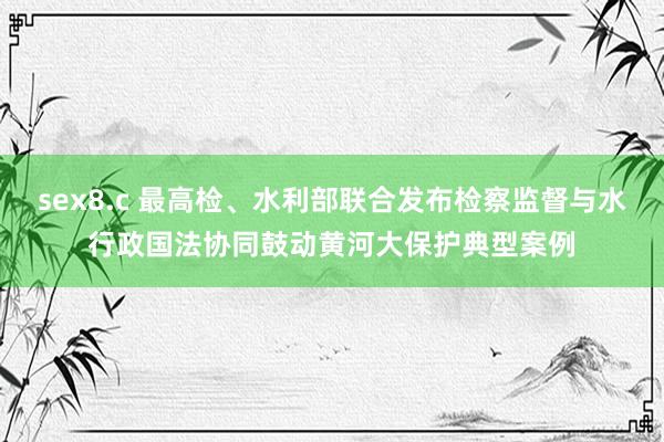 sex8.c 最高检、水利部联合发布检察监督与水行政国法协同鼓动黄河大保护典型案例