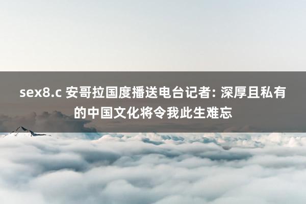 sex8.c 安哥拉国度播送电台记者: 深厚且私有的中国文化将令我此生难忘