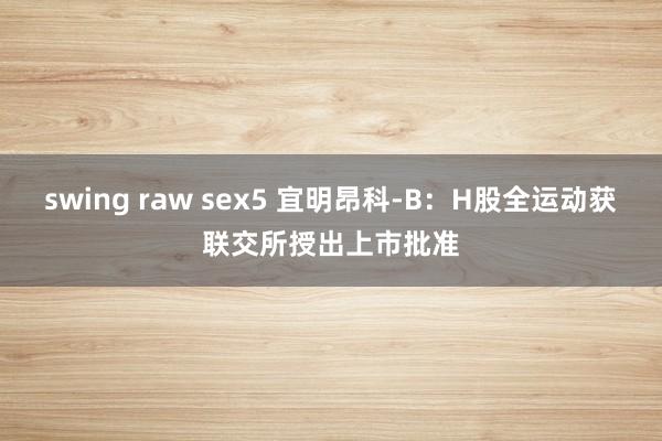swing raw sex5 宜明昂科-B：H股全运动获联交所授出上市批准