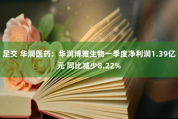 足交 华润医药：华润博雅生物一季度净利润1.39亿元 同比减少8.22%