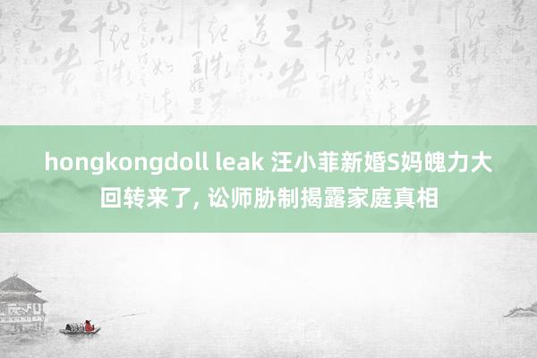 hongkongdoll leak 汪小菲新婚S妈魄力大回转来了， 讼师胁制揭露家庭真相