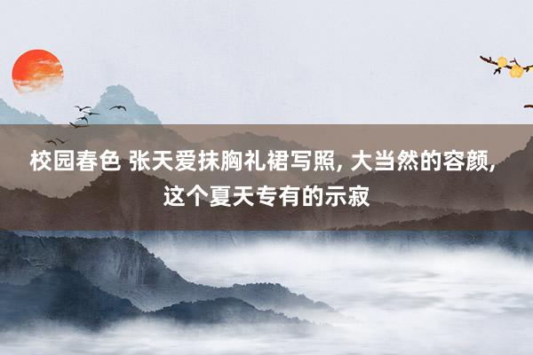 校园春色 张天爱抹胸礼裙写照， 大当然的容颜， 这个夏天专有的示寂