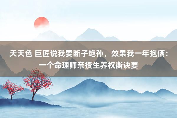 天天色 巨匠说我要断子绝孙，效果我一年抱俩：一个命理师亲授生养权衡诀要