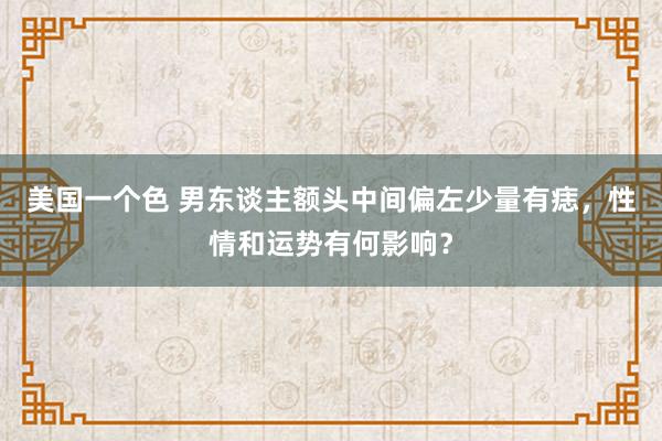 美国一个色 男东谈主额头中间偏左少量有痣，性情和运势有何影响？